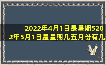 2022年4月1日是星期5202年5月1日是星期几五月份有几个星期六几个...