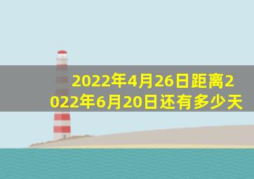 2022年4月26日距离2022年6月20日还有多少天