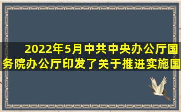 2022年5月,中共中央办公厅、国务院办公厅印发了《关于推进实施国家...