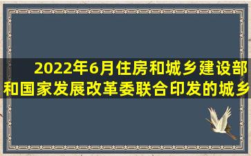 2022年6月,住房和城乡建设部和国家发展改革委联合印发的《城乡建设...