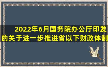 2022年6月,国务院办公厅印发的《关于进一步推进省以下财政体制改革...