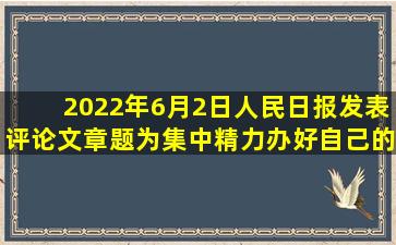 2022年6月2日,《人民日报》发表评论文章,题为《集中精力办好自己的...