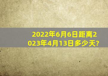 2022年6月6日距离2023年4月13日多少天?