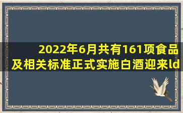 2022年6月共有161项食品及相关标准正式实施白酒迎来“新国标”