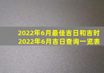 2022年6月最佳吉日和吉时 2022年6月吉日查询一览表