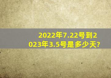 2022年7.22号到2023年3.5号是多少天?