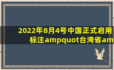 2022年8月4号,中国正式启用标注"台湾省"的最新全国地图 