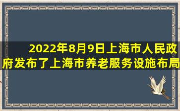 2022年8月9日,上海市人民政府发布了《上海市养老服务设施布局专项...