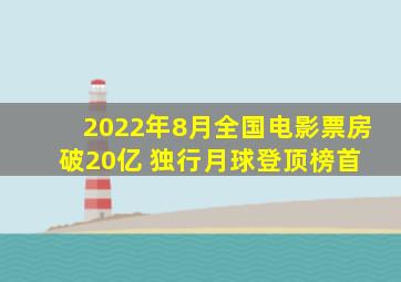 2022年8月全国电影票房破20亿 《独行月球》登顶榜首 