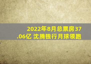 2022年8月总票房37.06亿 沈腾《独行月球》领跑