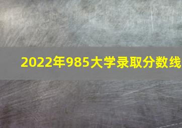 2022年985大学录取分数线