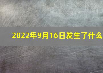 2022年9月16日发生了什么