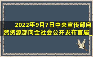 2022年9月7日,中央宣传部、自然资源部向全社会公开发布首届______...