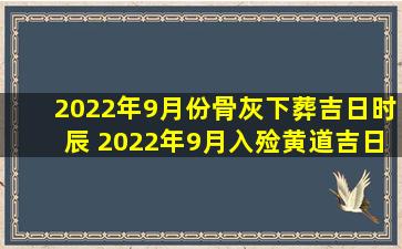 2022年9月份骨灰下葬吉日时辰 2022年9月入殓黄道吉日一览表?