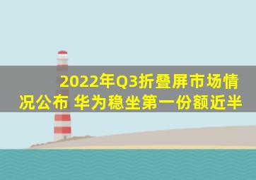 2022年Q3折叠屏市场情况公布 华为稳坐第一份额近半