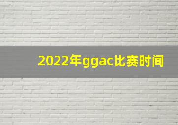 2022年ggac比赛时间