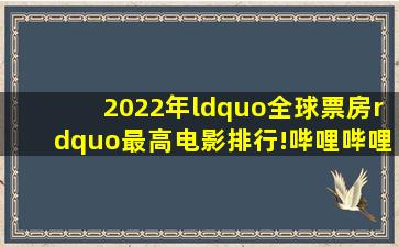 2022年“全球票房”最高电影排行!哔哩哔哩