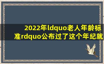 2022年“老人年龄标准”公布,过了这个年纪,就可以称呼老年人了