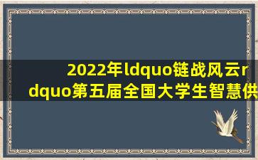 2022年“链战风云”第五届全国大学生智慧供应链创新创业挑战