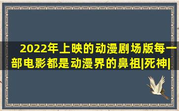 2022年上映的动漫剧场版,每一部电影都是动漫界的鼻祖|死神|剑心|...