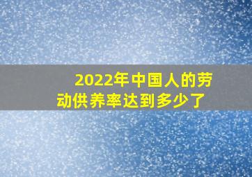 2022年中国人的劳动供养率达到多少了 