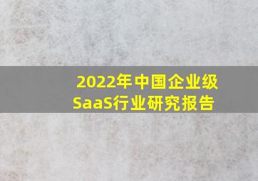 2022年中国企业级SaaS行业研究报告 