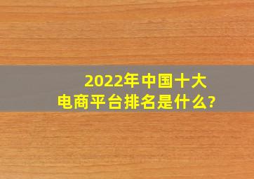 2022年中国十大电商平台排名是什么?
