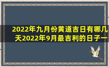 2022年九月份黄道吉日有哪几天2022年9月最吉利的日子一览表|黄历...