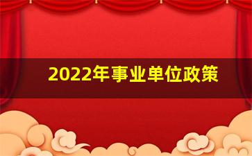 2022年事业单位政策