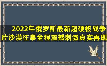 2022年俄罗斯最新超硬核战争片《沙漠往事》全程震撼刺激,真实再现...