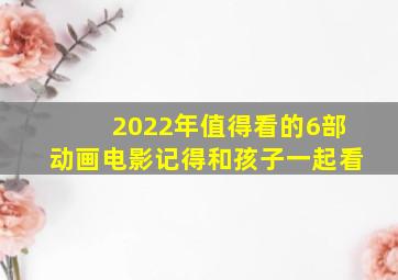 2022年值得看的6部动画电影,记得和孩子一起看