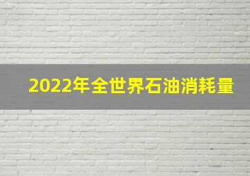 2022年全世界石油消耗量