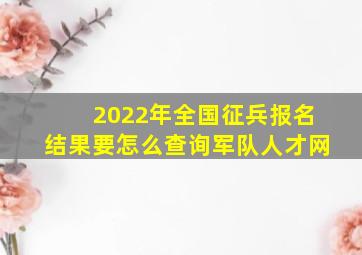 2022年全国征兵报名结果要怎么查询军队人才网