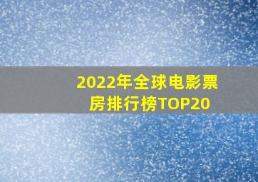 2022年全球电影票房排行榜TOP20 