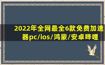 2022年全网最全6款免费加速器(pc/ios/鸿蒙/安卓)哔哩哔哩