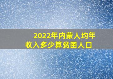 2022年内蒙人均年收入多少算贫困人口 