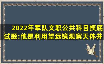 2022年军队文职公共科目摸底试题:他是利用望远镜观察天体并且取得大