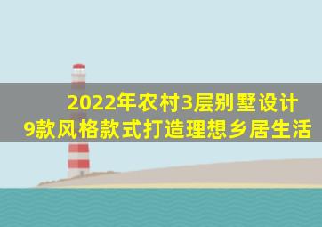 2022年农村3层别墅设计,9款风格款式,打造理想乡居生活