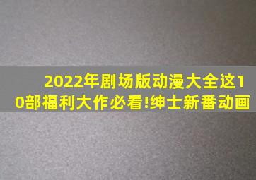 2022年剧场版动漫大全,这10部福利大作必看!绅士新番动画