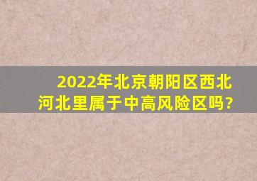 2022年北京朝阳区西北河北里属于中高风险区吗?