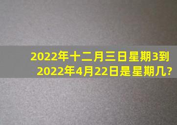 2022年十二月三日星期3到2022年4月22日是星期几?