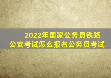 2022年国家公务员铁路公安考试怎么报名公务员考试