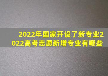 2022年国家开设了新专业,2022高考志愿新增专业有哪些 