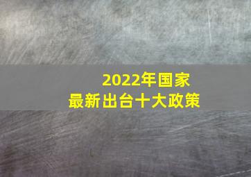2022年国家最新出台十大政策
