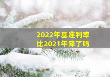 2022年基准利率比2021年降了吗