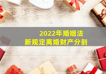 2022年婚姻法新规定离婚财产分割