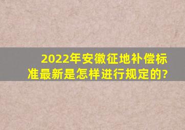 2022年安徽征地补偿标准最新是怎样进行规定的?