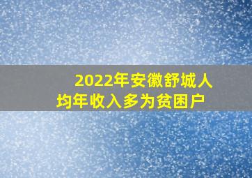 2022年安徽舒城人均年收入多为贫困户 