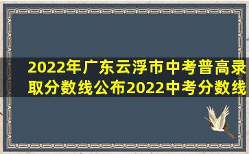 2022年广东云浮市中考普高录取分数线公布2022中考分数线