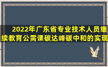 2022年广东省专业技术人员继续教育公需课《碳达峰、碳中和的实现...